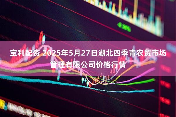 宝利配资 2025年5月27日湖北四季青农贸市场管理有限公司价格行情