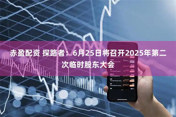 赤盈配资 探路者：6月25日将召开2025年第二次临时股东大会