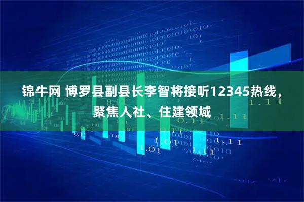 锦牛网 博罗县副县长李智将接听12345热线，聚焦人社、住建领域