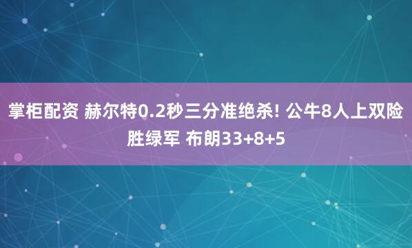 掌柜配资 赫尔特0.2秒三分准绝杀! 公牛8人上双险胜绿军 布朗33+8+5