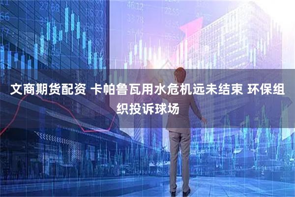 文商期货配资 卡帕鲁瓦用水危机远未结束 环保组织投诉球场