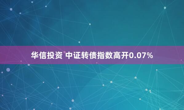 华信投资 中证转债指数高开0.07%