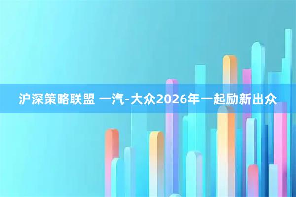 沪深策略联盟 一汽-大众2026年一起励新出众