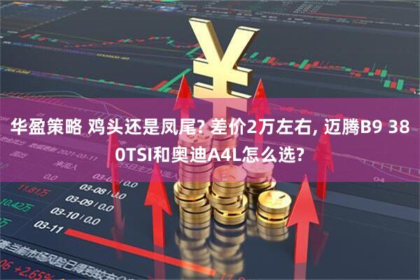 华盈策略 鸡头还是凤尾? 差价2万左右, 迈腾B9 380TSI和奥迪A4L怎么选?
