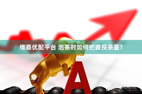 维嘉优配平台 泡茶时如何把握投茶量？