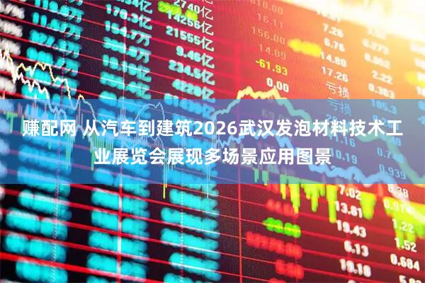 赚配网 从汽车到建筑2026武汉发泡材料技术工业展览会展现多场景应用图景