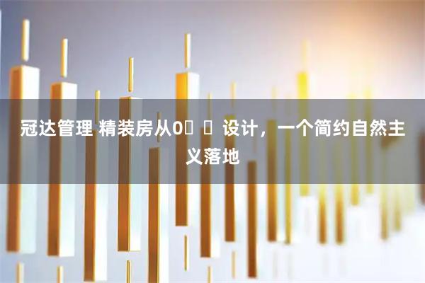 冠达管理 精装房从0⃣️设计，一个简约自然主义落地
