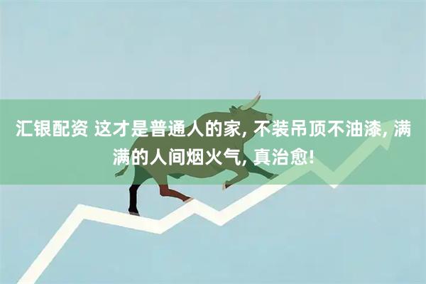 汇银配资 这才是普通人的家, 不装吊顶不油漆, 满满的人间烟火气, 真治愈!