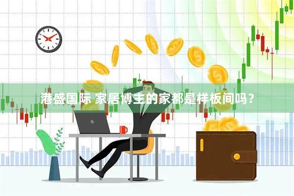 港盛国际 家居博主的家都是样板间吗？