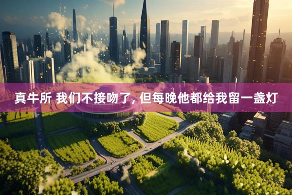 真牛所 我们不接吻了, 但每晚他都给我留一盏灯