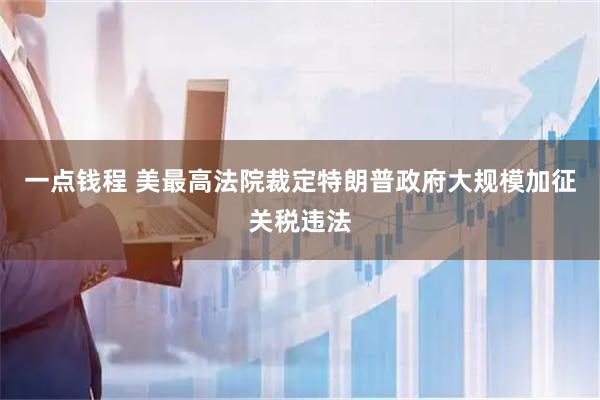 一点钱程 美最高法院裁定特朗普政府大规模加征关税违法
