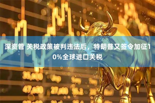 深资管 关税政策被判违法后，特朗普又签令加征10%全球进口关税