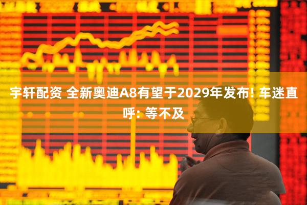 宇轩配资 全新奥迪A8有望于2029年发布! 车迷直呼: 等不及