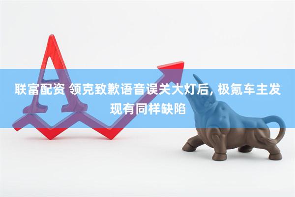 联富配资 领克致歉语音误关大灯后, 极氪车主发现有同样缺陷