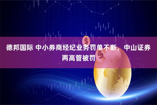 德邦国际 中小券商经纪业务罚单不断，中山证券两高管被罚
