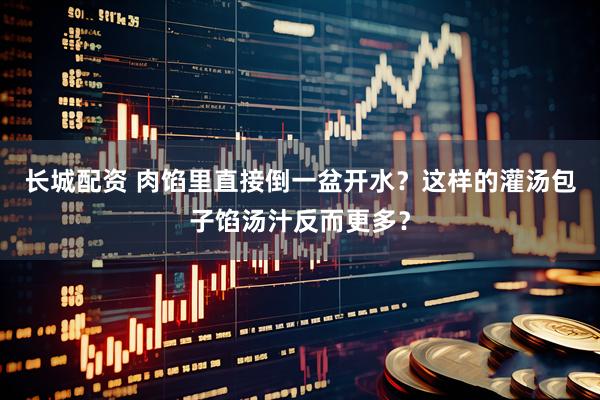 长城配资 肉馅里直接倒一盆开水？这样的灌汤包子馅汤汁反而更多？