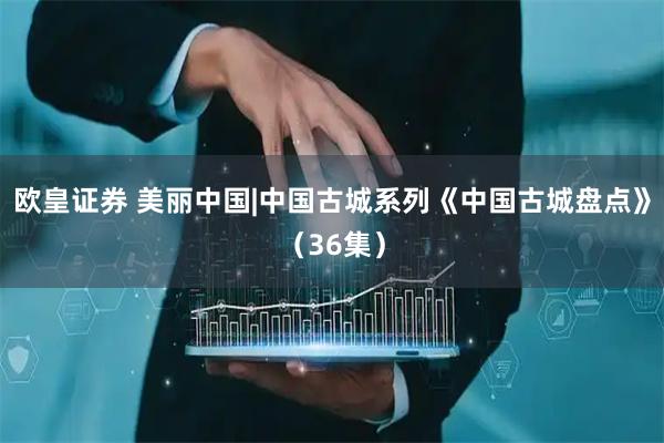 欧皇证券 美丽中国|中国古城系列《中国古城盘点》（36集）