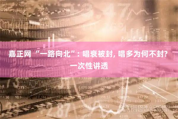 嘉正网 “一路向北”: 唱衰被封, 唱多为何不封? 一次性讲透