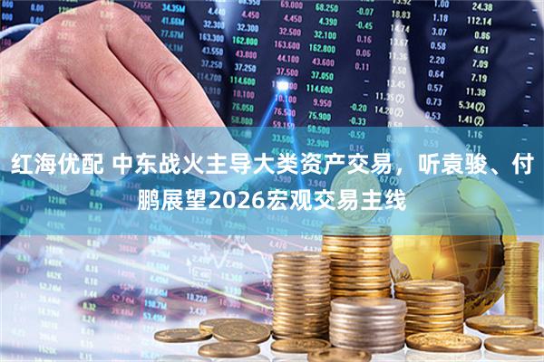 红海优配 中东战火主导大类资产交易，听袁骏、付鹏展望2026宏观交易主线