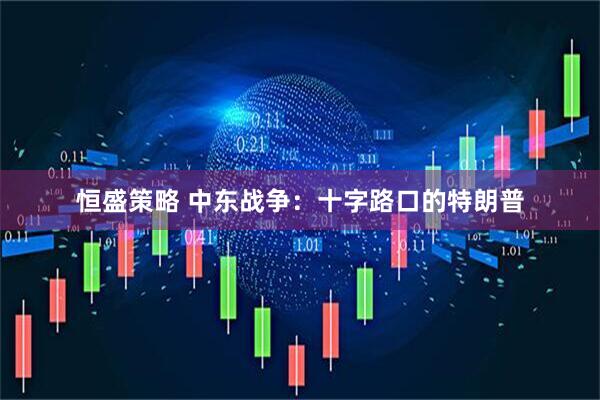 恒盛策略 中东战争：十字路口的特朗普