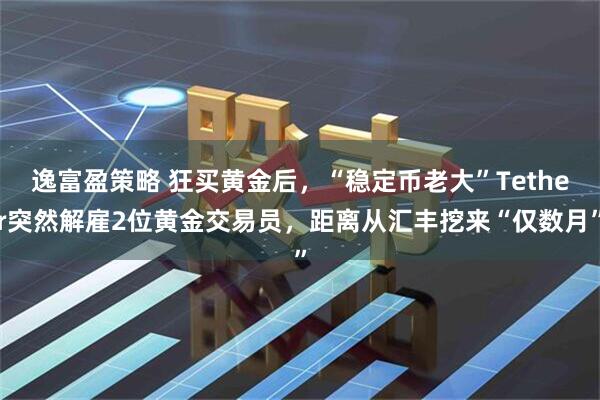 逸富盈策略 狂买黄金后，“稳定币老大”Tether突然解雇2位黄金交易员，距离从汇丰挖来“仅数月”