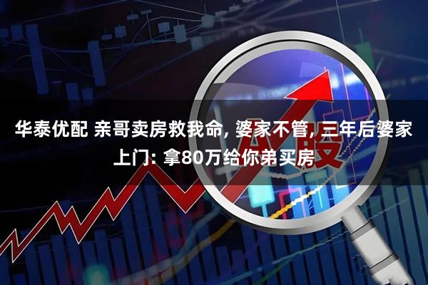 华泰优配 亲哥卖房救我命, 婆家不管, 三年后婆家上门: 拿80万给你弟买房