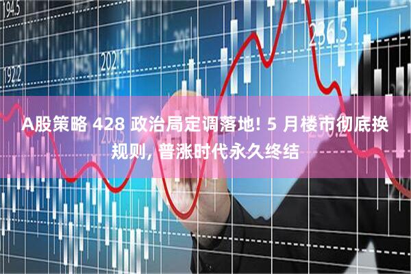 A股策略 428 政治局定调落地! 5 月楼市彻底换规则, 普涨时代永久终结