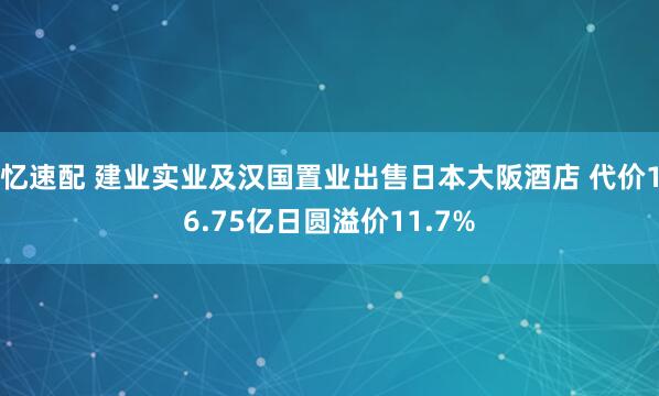 忆速配 建业实业及汉国置业出售日本大阪酒店 代价16.75亿日圆溢价11.7%