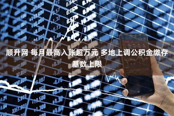 顺升网 每月最高入账超万元 多地上调公积金缴存基数上限