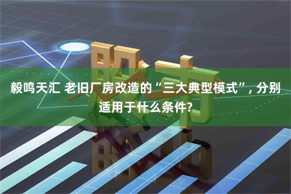 毅鸣天汇 老旧厂房改造的“三大典型模式”, 分别适用于什么条件?